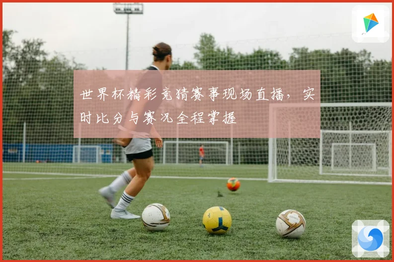 世界杯精彩竞猜赛事现场直播，实时比分与赛况全程掌握