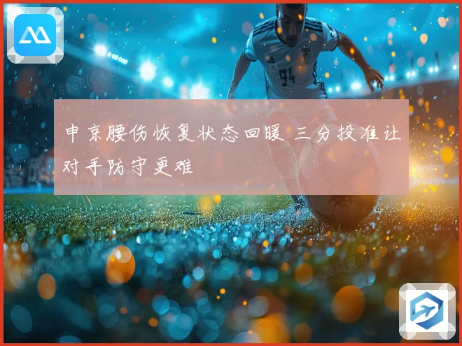 申京腰伤恢复状态回暖 三分投准让对手防守更难