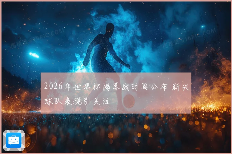 2026年世界杯揭幕战时间公布 新兴球队表现引关注