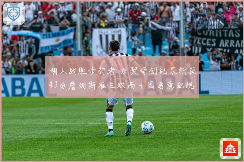 湖人战胜步行者 东契奇创纪录斩获43分詹姆斯准三双西卡因恶意犯规遭驱逐
