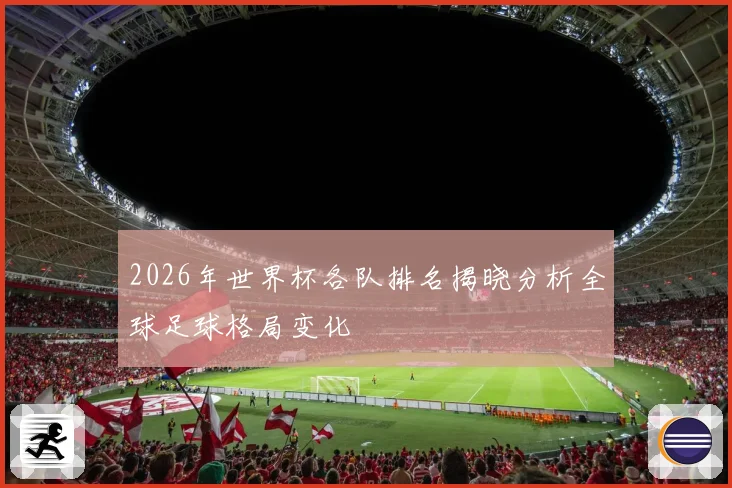 2026年世界杯各队排名揭晓分析全球足球格局变化