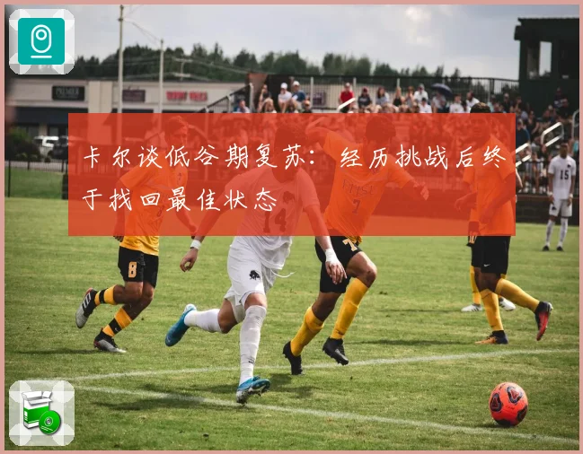 卡尔谈低谷期复苏：经历挑战后终于找回最佳状态