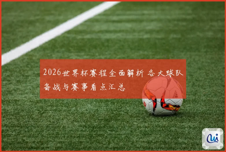 2026世界杯赛程全面解析 各大球队备战与赛事看点汇总
