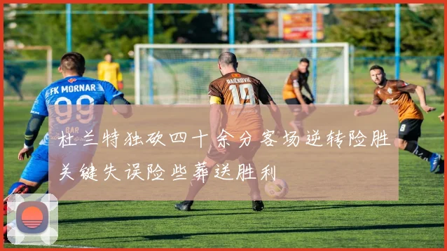杜兰特独砍四十余分客场逆转险胜关键失误险些葬送胜利