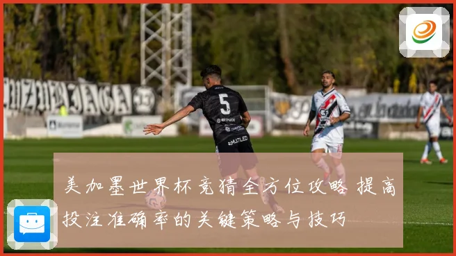 美加墨世界杯竞猜全方位攻略 提高投注准确率的关键策略与技巧