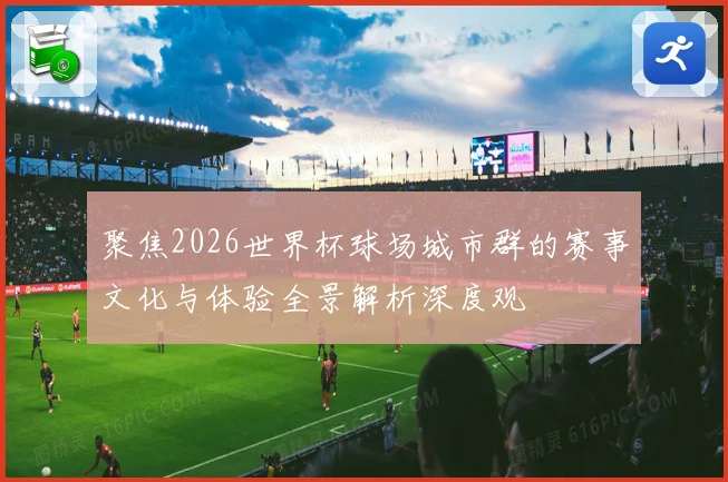 聚焦2026世界杯球场城市群的赛事文化与体验全景解析深度观