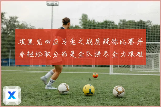 埃里克回应马竞之战质疑称比赛并非轻松取分而是全队拼尽全力艰难拿下胜利