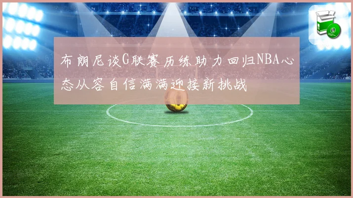 布朗尼谈G联赛历练助力回归NBA心态从容自信满满迎接新挑战