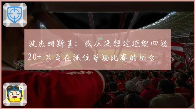 波杰姆斯基：我从没想过连续四场20+ 只是在抓住每场比赛的机会