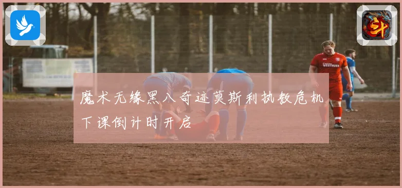 魔术无缘黑八奇迹莫斯利执教危机下课倒计时开启