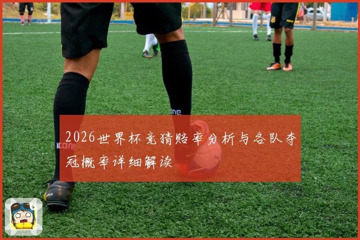 2026世界杯竞猜赔率分析与各队夺冠概率详细解读