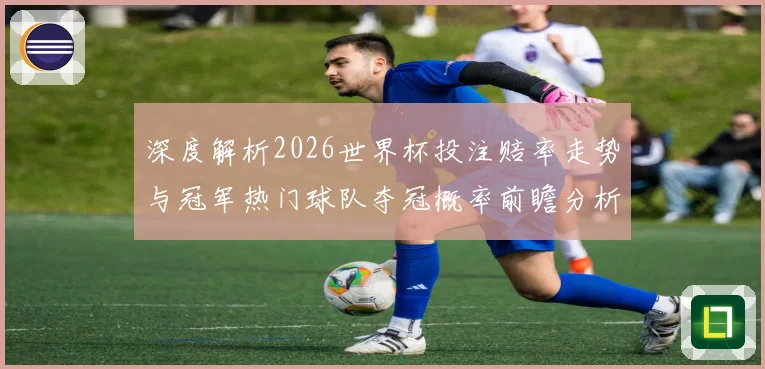 深度解析2026世界杯投注赔率走势与冠军热门球队夺冠概率前瞻分析