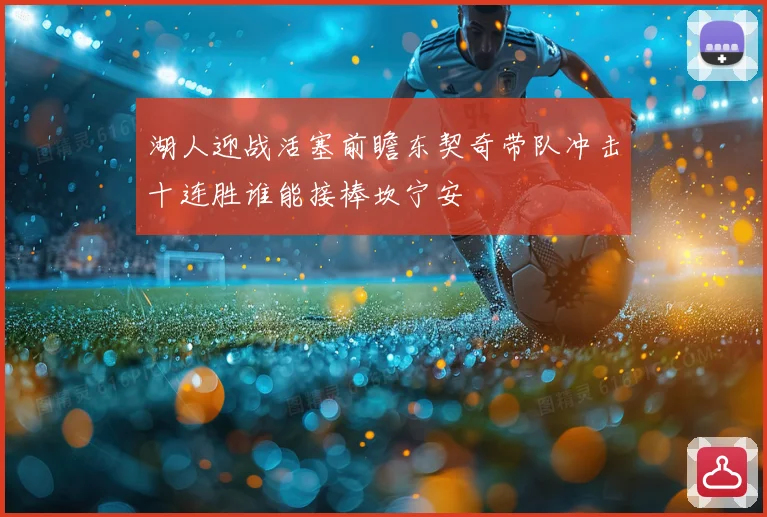 湖人迎战活塞前瞻东契奇带队冲击十连胜谁能接棒坎宁安